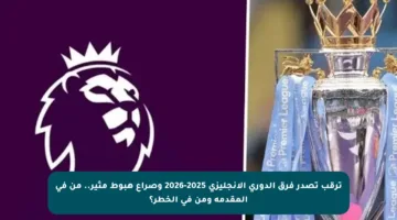ترقب تصدر فرق الدوري الإنجليزي 2025-2026 وصراع هبوط مثير.. من في المقدمة ومن في الخطر؟